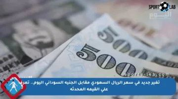 تغير جديد في سعر الريال السعودي مقابل الجنيه السوداني اليوم.. تعرف على القيمة المحدثة